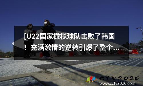 [U22国家橄榄球队击败了韩国！充满激情的逆转引爆了整个比赛，中国足球的未来也很有希望！ 】