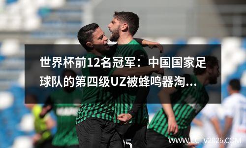 世界杯前12名冠军：中国国家足球队的第四级UZ被蜂鸣器淘汰，底部得分不错