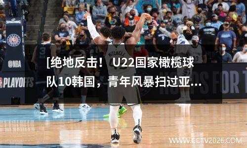 [绝地反击！ U22国家橄榄球队10韩国，青年风暴扫过亚洲]