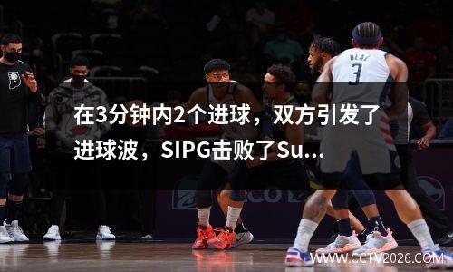 在3分钟内2个进球，双方引发了进球波，SIPG击败了Suning 32，并继续赢得连胜