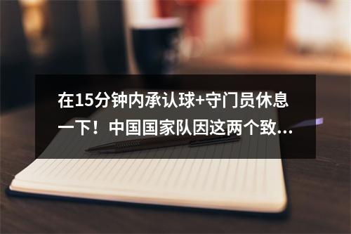 在15分钟内承认球+守门员休息一下！中国国家队因这两个致命错误而损失了2个