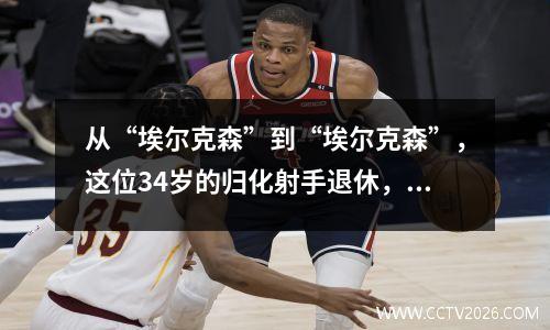 从“埃尔克森”到“埃尔克森”，这位34岁的归化射手退休，将来可能会留在中国。
