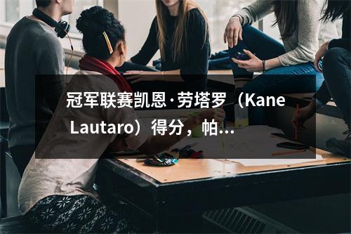 冠军联赛凯恩·劳塔罗（Kane Lautaro）得分，帕瓦尔（Paval