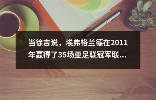 当徐吉说，埃弗格兰德在2011年赢得了35场亚足联冠军联赛时，许多人认为他在告诉笑话