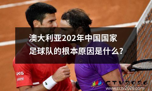 澳大利亚202年中国国家足球队的根本原因是什么？