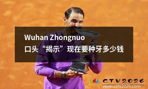 Wuhan Zhongnuo口头“揭示”现在要种牙多少钱