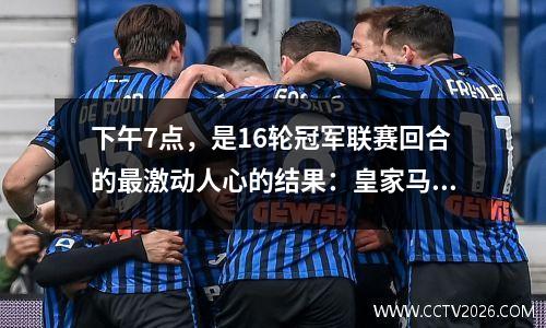 下午7点，是16轮冠军联赛回合的最激动人心的结果：皇家马德里击中马德里竞技场，拜仁PK Leverkusen