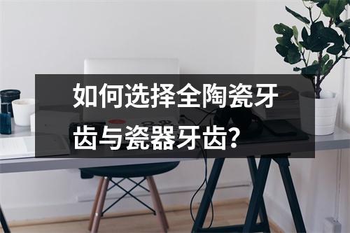如何选择全陶瓷牙齿与瓷器牙齿？