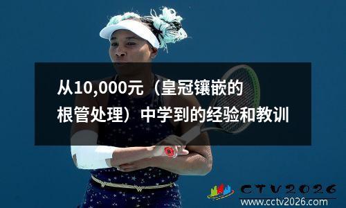 从10,000元（皇冠镶嵌的根管处理）中学到的经验和教训