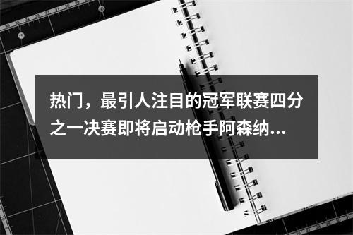 热门，最引人注目的冠军联赛四分之一决赛即将启动枪手阿森纳与银河战舰皇家马德里