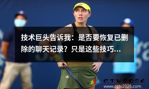 技术巨头告诉我：是否要恢复已删除的聊天记录？只是这些技巧是如此实用！