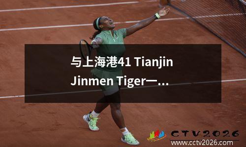 与上海港41 Tianjin Jinmen Tiger一起，中国超级联赛的最新排名如下：港口已上升到第二名