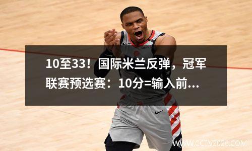 10至33！国际米兰反弹，冠军联赛预选赛：10分=输入前16名+将巴塞罗那送出