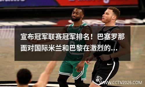 宣布冠军联赛冠军排名！巴塞罗那面对国际米兰和巴黎在激烈的战斗中战斗阿森纳，有四个主要历史