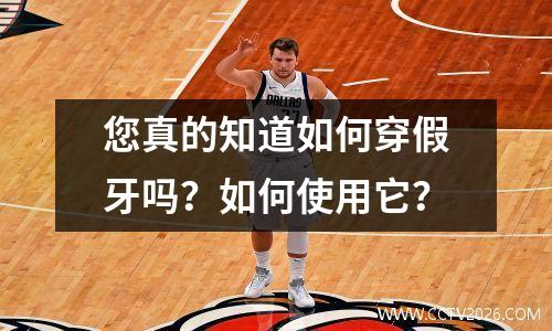 您真的知道如何穿假牙吗？如何使用它？