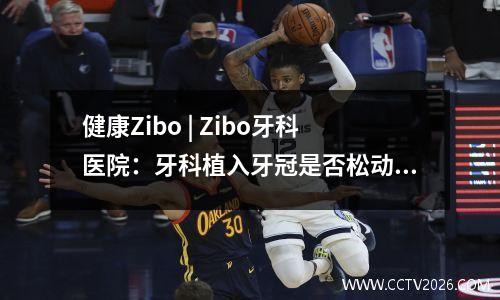 健康Zibo | Zibo牙科医院：牙科植入牙冠是否松动？不要惊慌，正确的响应是关键