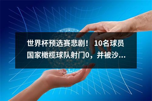 世界杯预选赛悲剧！ 10名球员国家橄榄球队射门0，并被沙特阿拉伯粉碎，只有“数学问题”才能排位赛
