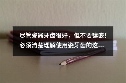 尽管瓷器牙齿很好，但不要镶嵌！必须清楚理解使用瓷牙齿的这些禁忌