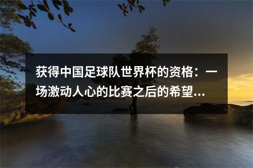 获得中国足球队世界杯的资格：一场激动人心的比赛之后的希望与挑战