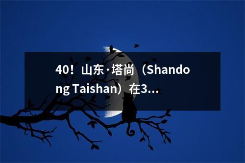 40！山东·塔尚（Shandong Taishan）在30分钟内结束了比赛，三叉戟传球和射击，下半场被“释放”