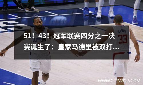 51！43！冠军联赛四分之一决赛诞生了：皇家马德里被双打淘汰，巴塞罗那vs.国际米兰