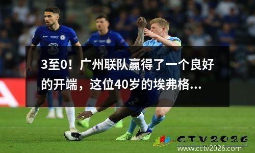 3至0！广州联队赢得了一个良好的开端，这位40岁的埃弗格兰德球员闪闪发光，在11分钟内攻入2球