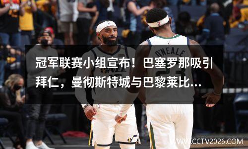 冠军联赛小组宣布！巴塞罗那吸引拜仁，曼彻斯特城与巴黎莱比锡战斗，国际米兰再次扮演皇马