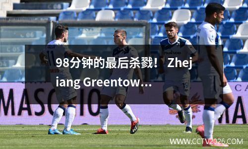 98分钟的最后杀戮！ Zhejiang Greentown的胜利引起了Luneng的警报，守卫两个人成为关键