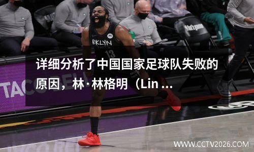 详细分析了中国国家足球队失败的原因，林·林格明（Lin Liangming）只是罪魁祸首，但他是罪魁祸首