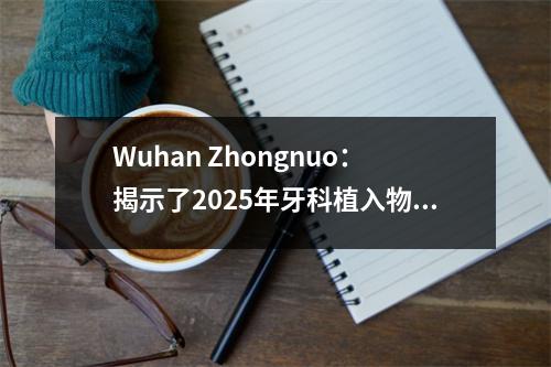 Wuhan Zhongnuo：揭示了2025年牙科植入物价格。集中采购后，您可以节省多少？