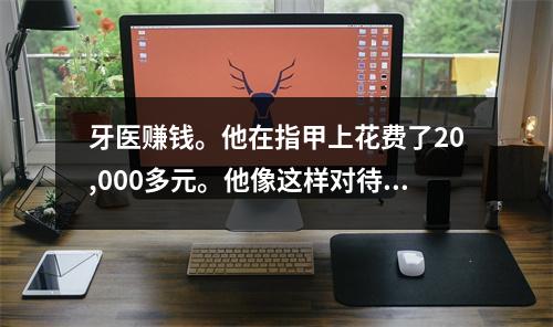 牙医赚钱。他在指甲上花费了20,000多元。他像这样对待牙齿，很沮丧。