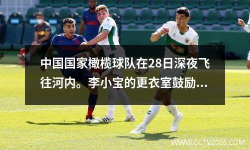 中国国家橄榄球队在28日深夜飞往河内。李小宝的更衣室鼓励整个团队避免在农历新年的第一天造成麻烦