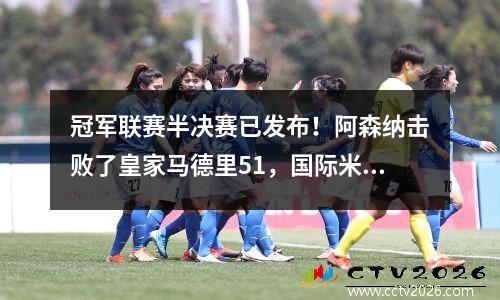 冠军联赛半决赛已发布！阿森纳击败了皇家马德里51，国际米兰最终险些击败了拜仁43！
