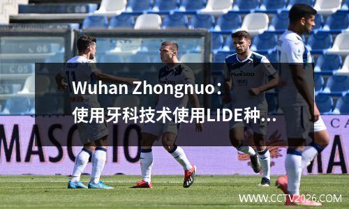 Wuhan Zhongnuo：使用牙科技术使用LIDE种植牙齿要花多少钱？