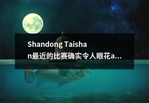 Shandong Taishan最近的比赛确实令人眼花azz乱，球场上到处都有火花！