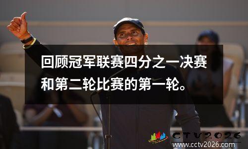 回顾冠军联赛四分之一决赛和第二轮比赛的第一轮。