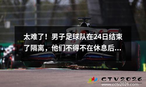 太难了！男子足球队在24日结束了隔离，他们不得不在休息后去训练一周。很难获得1,000的补贴。