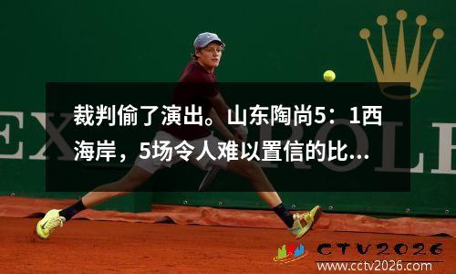 裁判偷了演出。山东陶尚5：1西海岸，5场令人难以置信的比赛，2个无可争议的事实