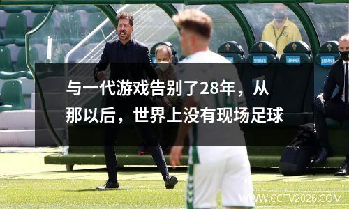 与一代游戏告别了28年，从那以后，世界上没有现场足球