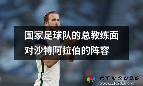 国家足球队的总教练面对沙特阿拉伯的阵容