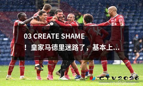 03 CREATE SHAME！皇家马德里迷路了，基本上消除了冠军联赛，阿森纳超级巨星获得了双倍的罚球