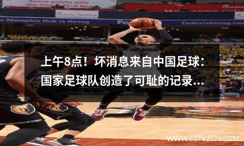 上午8点！坏消息来自中国足球：国家足球队创造了可耻的记录，球迷们在责骂