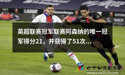 英超联赛冠军联赛阿森纳的唯一冠军得分21，并获得了51次双打，进入了皇家马德里进步，对阵巴黎的半决赛