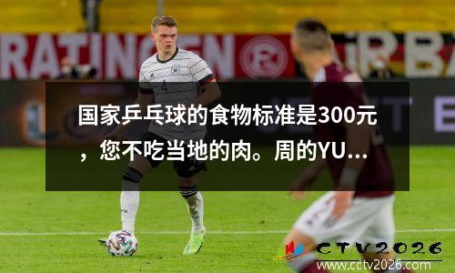 国家乒乓球的食物标准是300元，您不吃当地的肉。周的YU：盐的盐和味道少，不像外面那样美味。