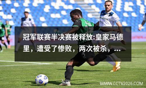冠军联赛半决赛被释放:皇家马德里，遭受了惨败，两次被杀，拜仁·弗尔（Bayern Fell），半决赛对阵AMP。时间得到了确认