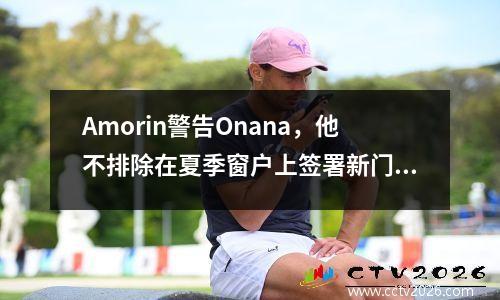 Amorin警告Onana，他不排除在夏季窗户上签署新门！曼联球员需要清理才能留在团队之前