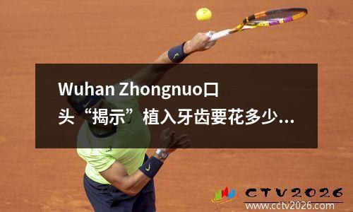 Wuhan Zhongnuo口头“揭示”植入牙齿要花多少钱？