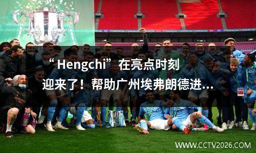 “ Hengchi”在亮点时刻迎来了！帮助广州埃弗朗德进入亚足联半决赛