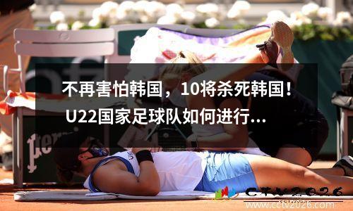 不再害怕韩国，10将杀死韩国！ U22国家足球队如何进行反击？