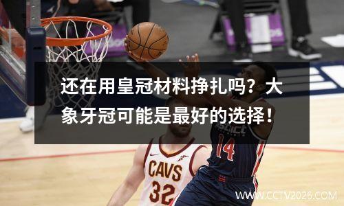 还在用皇冠材料挣扎吗？大象牙冠可能是最好的选择！